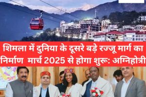 शिमला में दुनिया के दूसरे बड़े रज्‍जू मार्ग का निर्माण कार्य मार्च 2025 से होगा शुरू: अग्निहोत्री