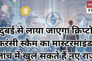 दुबई से लाया जाएगा क्रिप्टो करंसी स्कैम का मास्टरमाइंड, जांच में खुल सकते हैं नए राज