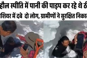 लाहौल स्पीति में पानी की पाइप कर रहे थे ठीक,  ग्लेशियर में दबे  दो लोग, ग्रामीणों ने सुरक्षित निकाला
