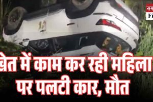 खेत में काम कर रही महिला पर पलटी कार, मौत