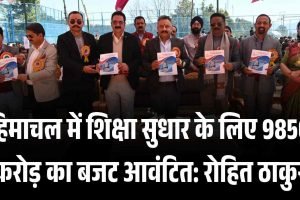 हिमाचल में शिक्षा सुधार के लिए 9850 करोड़ का बजट आवंटित: रोहित ठाकुर