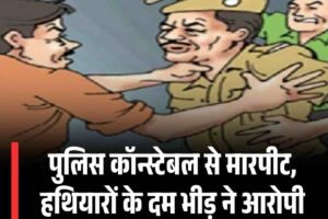 पुलिस कॉन्स्टेबल से मारपीट, हथियारों के दम भीड़ ने आरोपी को छुड़ाया, वाहन की चाबी छीनी