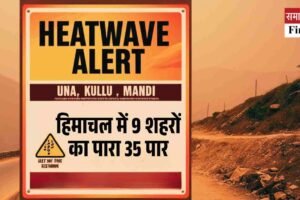 हिमाचल में 9 शहरों का पारा 35 पार, ऊना, कुल्लू और मंडी में हीट वेव का अलर्ट, सावधानी बरतें