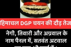 हिमाचल DGP चयन की दौड़ तेज: नेगी, तिवारी और अग्रवाल के नाम पैनल में, सतवंत अटवाल को भी चार्ज मिल सकता है