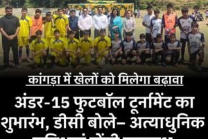 कांगड़ा में खेलों को मिलेगा बढ़ावा: अंडर-15 फुटबॉल टूर्नामेंट का शुभारंभ, डीसी बोले– अत्याधुनिक सुविधाएं होंगी उपलब्ध
