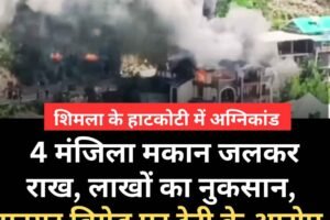 शिमला के हाटकोटी में अग्निकांड: 4 मंजिला मकान जलकर राख, लाखों का नुकसान, फायर ब्रिगेड पर देरी के आरोप