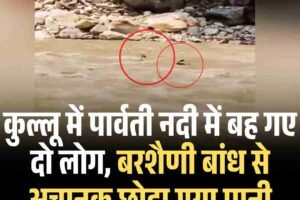 कुल्लू में पार्वती नदी में बह गए दो लोग, बरशैणी बांध से अचानक छोड़ा गया पानी