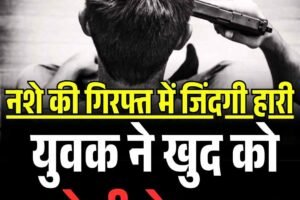 नशे की गिरफ्त में जिंदगी हारी, युवक ने खुद को मारी गोली…..
