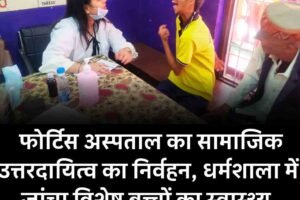 फोर्टिस अस्पताल का सामाजिक उत्तरदायित्व का निर्वहन, धर्मशाला में जांचा विशेष बच्चों का स्‍वास्‍थ्‍य
