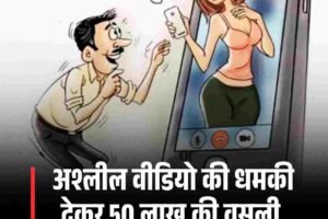 अश्लील वीडियो की धमकी देकर 50 लाख की वसूली, जानें कहां का मामला