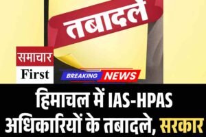 IAS-HPAS अधिकारियों के तबादले, सरकार ने जारी किए आदेश, जानें