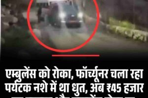 एम्बुलेंस को रोका, फॉर्च्यूनर चला रहा पर्यटक नशे में था धुत, अब ₹45 हजार का चालान और लाइसेंस होगा रद्द