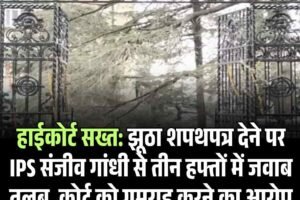हाईकोर्ट सख्त: झूठा शपथपत्र देने पर IPS संजीव गांधी से तीन हफ्तों में जवाब तलब, कोर्ट को गुमराह करने का आरोप