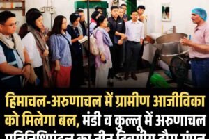 हिमाचल-अरुणाचल में ग्रामीण आजीविका को मिलेगा बल, मंडी व कुल्लू में अरुणाचल प्रतिनिधिमंडल का तीन दिवसीय दौरा संपन्न