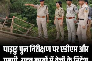 पाड़छु पुल निरीक्षण पर एडीएम और एसपी, राहत कार्यों में तेजी के निर्देश
