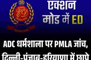 ADC धर्मशाला पर PMLA जांच, दिल्ली-पंजाब-हरियाणा में छापे