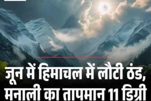 जून में हिमाचल में लौटी ठंड, मनाली का तापमान 11 डिग्री गिरा, जानें आगे का मौसम