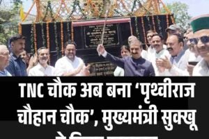 TNC चौक अब बना ‘पृथ्वीराज चौहान चौक’, मुख्यमंत्री सुक्खू ने किया उद्घाटन