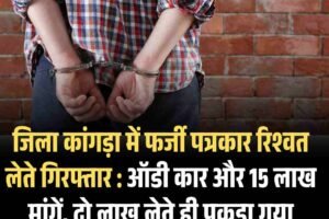 जिला कांगड़ा में फर्जी पत्रकार रिश्वत लेते गिरफ्तार : ऑडी कार और 15 लाख मांगें, दो लाख लेते ही पकड़ा गया