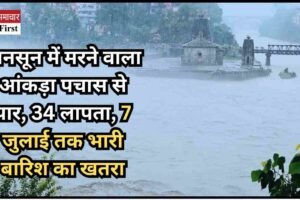 मानसून में मरने वाला आंकड़ा पचास से पार, 34 लापता, 7 जुलाई तक भारी बारिश का खतरा