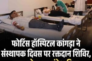 फोर्टिस हॉस्पिटल कांगड़ा ने संस्थापक दिवस पर रक्तदान शिविर, समाजसेवा का संदेश दिया