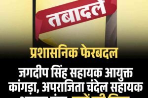प्रशासनिक फेरबदल: जगदीप सिंह को सहायक आयुक्त कांगड़ा, अपराजिता चंदेल को सहायक आयुक्त चंबा, जानें पूरी लिस्‍ट