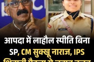 आपदा में लाहौल स्पीति बिना SP, CM सुक्खू नाराज, IPS शिवानी मैहला से जवाब तलब