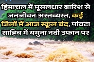 Himachal Rain Alert: हिमाचल में मूसलधार बारिश से जनजीवन अस्तव्यस्त, कई जिलों में आज स्कूल बंद, पांवटा साहिब में यमुना नदी उफान पर