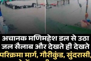 अचानक मणिमहेश डल से उठा जल सैलाब और देखते ही देखते परिक्रमा मार्ग, गौरीकुंड, सुंदरासी, धन्छो में तबाही मचा गया