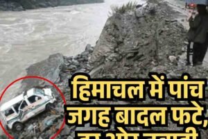 हिमाचल में पांच जगह बादल फटे, हर ओर तबाही