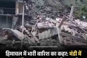 हिमाचल में भारी बारिश का कहर: मंडी में चार मंजिला मकान ढहा, मंडी-मनाली हाईवे जाम, रातभर फंसे सैकड़ों वाहन