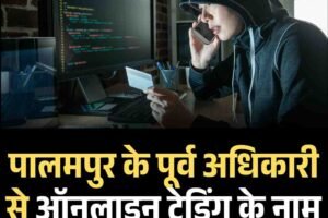 पालमपुर के पूर्व अधिकारी से ऑनलाइन ट्रेडिंग के नाम पर लाखों की ठगी, जानें