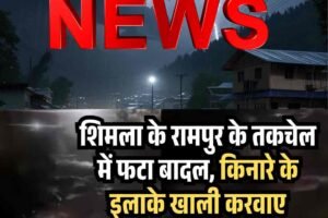 शिमला के रामपुर के तकचेल में देर रात फटा बादल, किनारे के इलाके खाली करवाए