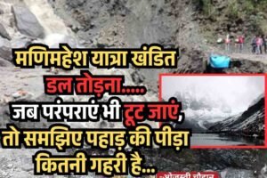 डल तोड़ना, मणिमहेश यात्रा: जब परंपराएं भी टूट जाएं, तो समझिए पहाड़ की पीड़ा कितनी गहरी है…