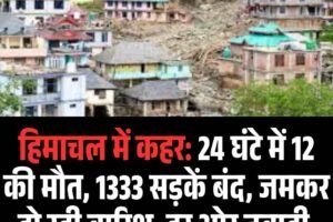 हिमाचल में कहर: 24 घंटे में 12 की मौत, 1333 सड़कें बंद, जमकर हो रही बारिश, हर ओर तबाही