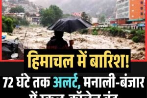 हिमाचल में बारिश का कहर: 72 घंटे तक अलर्ट, मनाली-बंजार में स्कूल-कॉलेज बंद