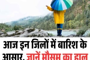 आज इन जिलों में बारिश के आसार, जानें मौसम का हाल