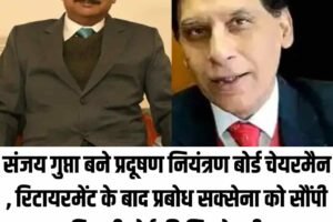संजय गुप्ता बने प्रदूषण नियंत्रण बोर्ड चेयरमैन , रिटायरमेंट के बाद प्रबोध सक्सेना को सौंपी बिजली बोर्ड की जिम्मेदारी