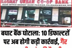बघाट बैंक घोटाला: 10 डिफाल्टरों पर अब होगी कड़ी कार्रवाई, गैर जमानती वारंट की तैयारी