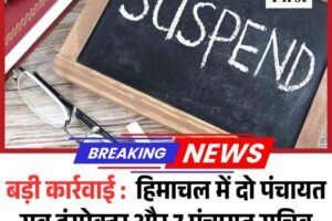 बड़ी कार्रवाई :  हिमाचल में दो पंचायत सब इंस्‍पेक्‍टर और 7 पंचायत सचिव समेत 9 किए सस्पेंड, जानें वजह