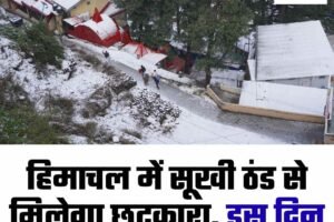 हिमाचल में सूखी ठंड से मिलेगा छुटकारा, इस दिन बारिश-बर्फबारी के आसार