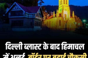 दिल्ली ब्लास्ट के बाद हिमाचल में अलर्ट, बॉर्डर पर बढ़ाई चौकसी