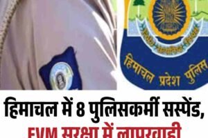 हिमाचल में 8 पुलिसकर्मी सस्पेंड, EVM सुरक्षा में लापरवाही