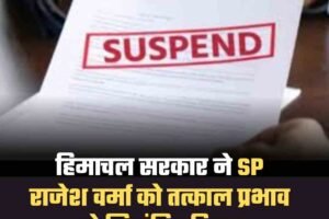 हिमाचल सरकार ने SP राजेश वर्मा को तत्काल प्रभाव से निलंबित किया
