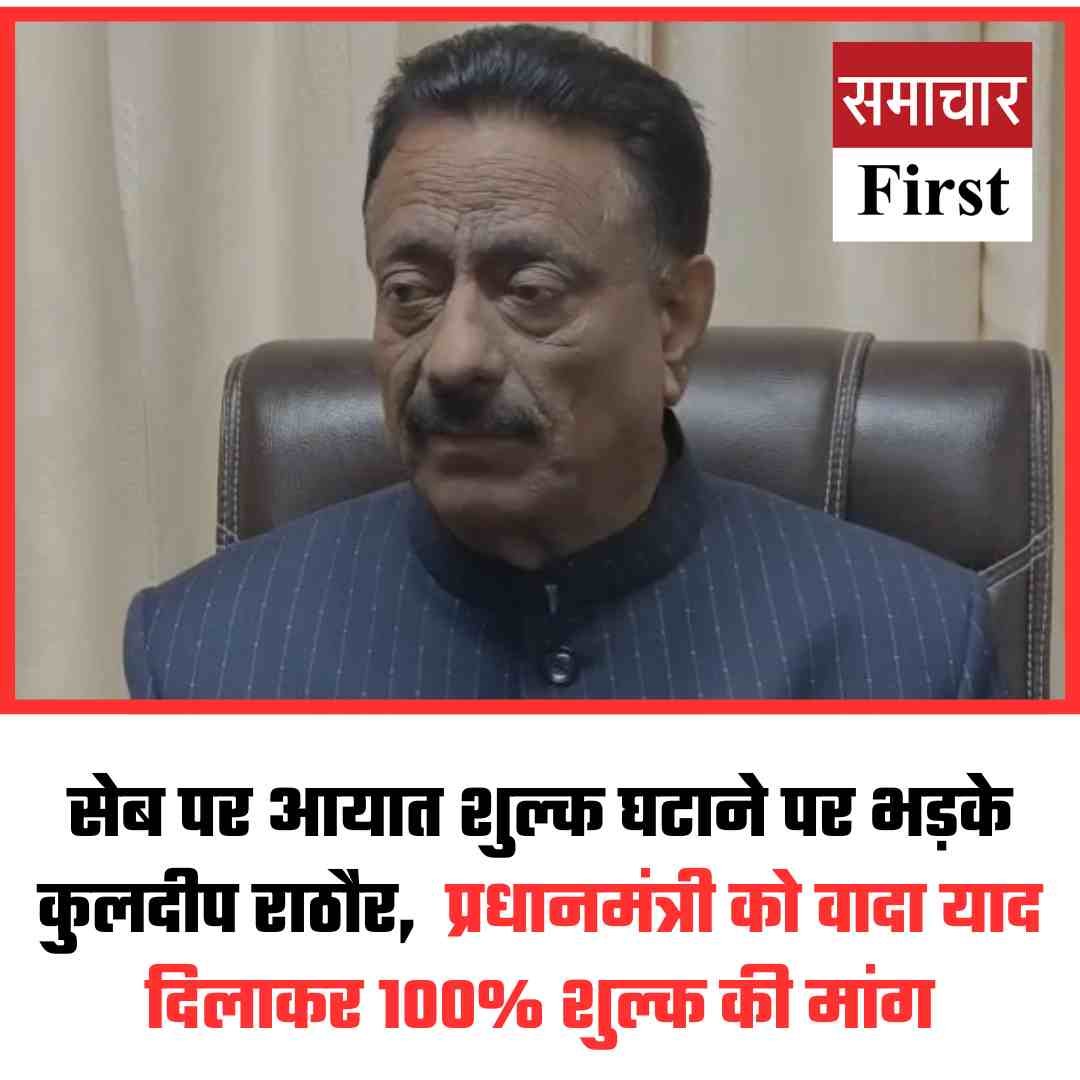 सेब पर आयात शुल्क घटाने पर भड़के कुलदीप राठौर,  प्रधानमंत्री को वादा याद दिलाकर 100% शुल्क की मांग