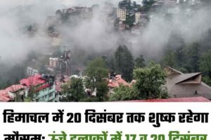 हिमाचल में 20 दिसंबर तक शुष्क रहेगा मौसम: ऊंचे इलाकों में 17 व 20 दिसंबर को हल्की बर्फबारी के आसार