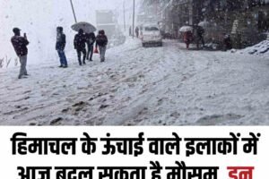 हिमाचल के ऊंचाई वाले इलाकों में आज बदल सकता है मौसम, इन जिलों में हलकी बर्फबारी के आसार