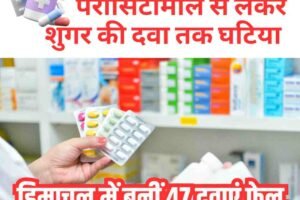 हिमाचल में बनीं 47 दवाएं फेल, बाजार से मंगवाया जाएगा स्टॉक,  पैरासिटामोल से लेकर शुगर की दवा तक घटिया