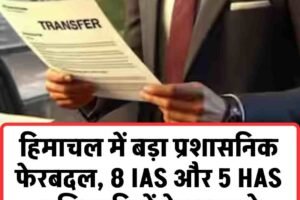 हिमाचल में बड़ा प्रशासनिक फेरबदल, 8 IAS और 5 HAS अधिकारियों के तबादले