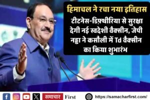 हिमाचल ने रचा नया इतिहास:  टीटनेस-डिफ़्थीरिया से सुरक्षा देगी नई स्वदेशी वैक्सीन, जेपी नड्डा ने कसौली में Td वैक्सीन का किया शुभारंभ